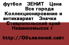 1.1) футбол : ЗЕНИТ › Цена ­ 499 - Все города Коллекционирование и антиквариат » Значки   . Ставропольский край,Невинномысск г.